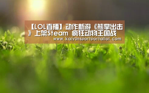 【LOL直播】动作新游《熊掌出击》上架Steam 疯狂动物王国战争(图1) 电竞官网